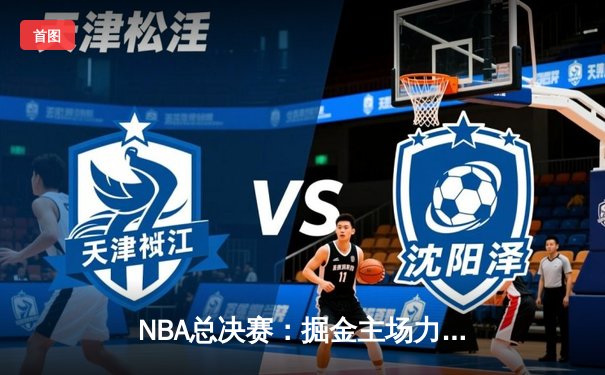NBA总决赛：掘金主场力克热火，约基奇三双率队夺赛点