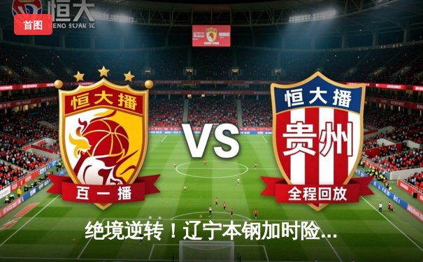 绝境逆转！辽宁本钢加时险胜广东宏远，赵继伟30+10主宰天王山之战