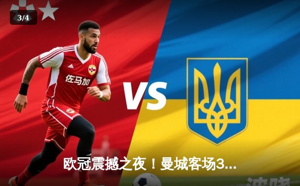 欧冠震撼之夜！曼城客场3-2逆转拜仁，哈兰德双响锁定胜局 - 3