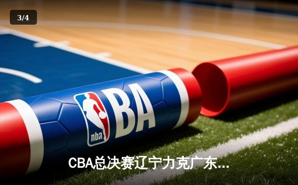 CBA总决赛辽宁力克广东夺赛点 郭艾伦关键突破锁定胜局 - 3