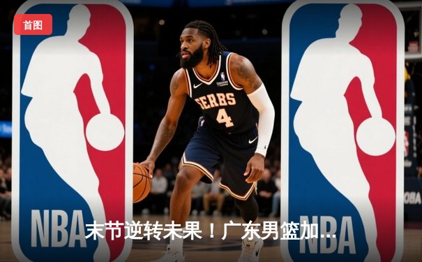 末节逆转未果！广东男篮加时惜败辽宁，赵继伟24+11张镇麟关键三分定乾坤