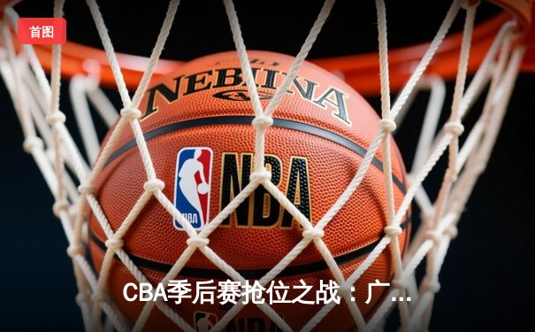 CBA季后赛抢位之战：广东宏远险胜辽宁本钢 周琦独揽30分统治禁区