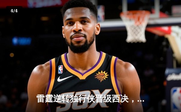 雷霆逆转独行侠晋级西决，亚历山大34分率队完成17分大翻盘 - 4